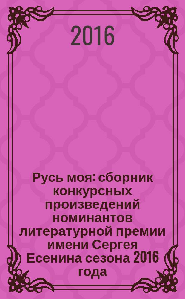 Русь моя : сборник [конкурсных] произведений номинантов литературной премии имени Сергея Есенина [сезона 2016 года]. 2016, кн. 7