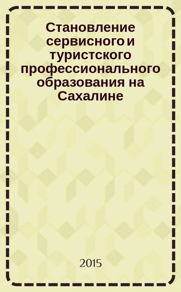 Становление сервисного и туристского профессионального образования на Сахалине : учебно-методическое пособие для студентов, аспирантов, магистров и преподавателей СПО и ВО : учебное пособие для обучения студентов высших учебных заведений по направлениям подготовки 100400.62 Туризм, 100100.62 Сервис