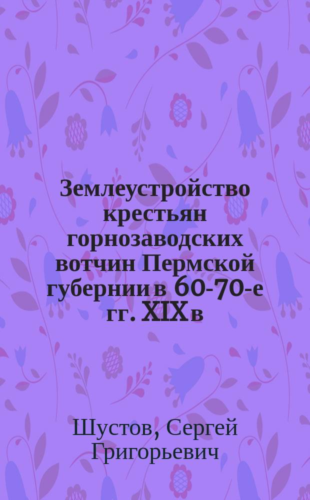 Землеустройство крестьян горнозаводских вотчин Пермской губернии в 60-70-е гг. XIX в. : монография