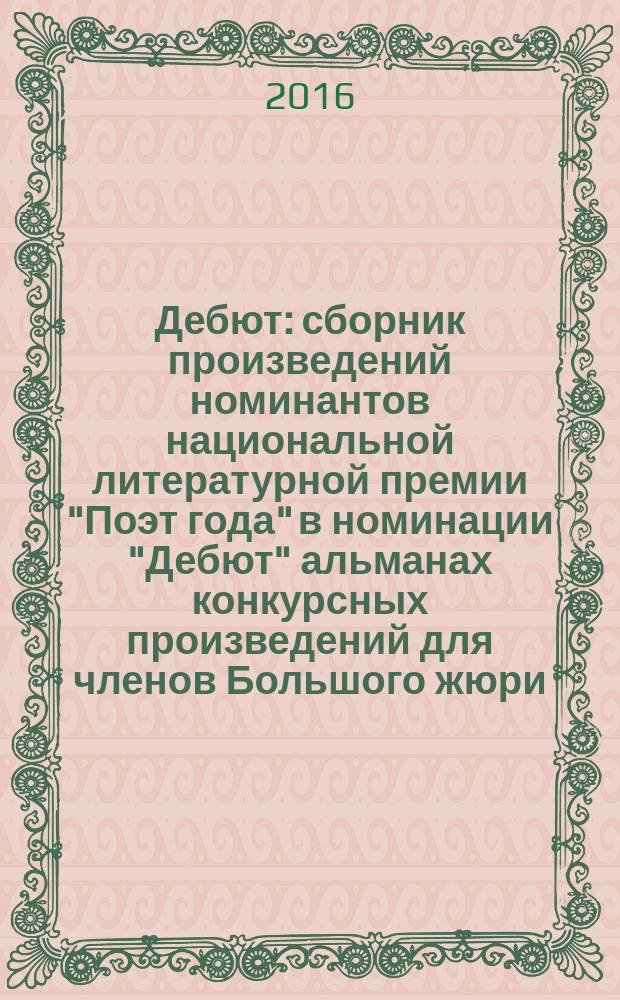 Дебют : сборник произведений номинантов национальной литературной премии "Поэт года" в номинации "Дебют" [альманах конкурсных произведений для членов Большого жюри]. 2015, кн. 10
