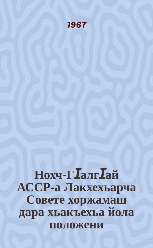 Нохч-ГIалгIай АССР-а Лакхехьарча Совете хоржамаш дара хьакъехьа йола положени : чIагIъяьй Нохч-ГIалгIай АССР-а Лакхьхьарча Совета Президиума Указаца 1959 шера 29 октябра; Нохч-ГIалгIай АССР Лакхьхьарча Совета Президиума Указаца 1962 шера 29 декабреи, 1966 шера 16 декабреи даьча хувцамашца тIатехарашцеи = Положение о выборах в Верховный Совет Чечено-Ингушской АССР