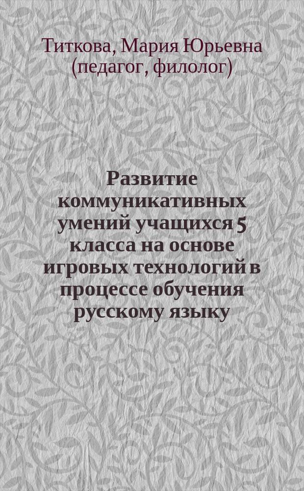 Развитие коммуникативных умений учащихся 5 класса на основе игровых технологий в процессе обучения русскому языку : Development of communicative skills of schoolchildren of 5th grade on the basis of gaming technology in the process of learning the Russian language : монография