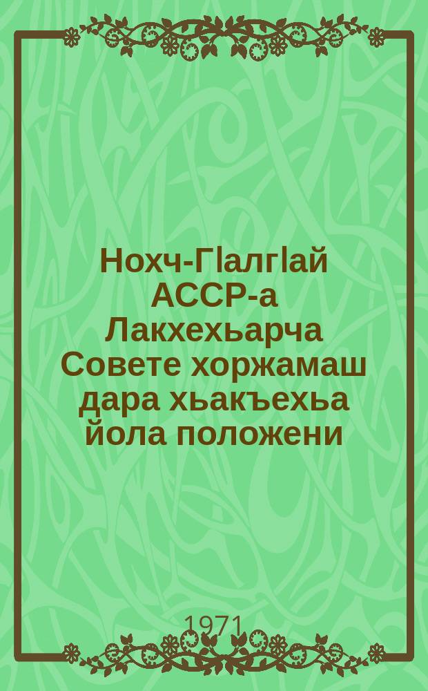 Нохч-ГIалгIай АССР-а Лакхехьарча Совете хоржамаш дара хьакъехьа йола положени : чIагIъяьй Нохч-ГIалгIай АССР-а Лакхьхьарча Совета Президиума Указаца 1959 шера 29 октябра; Нохч-ГIалгIай АССР Лакхьхьарча Совета Президиума Указаца 1962 шера 29 декабреи, 1966 шера 16 декабреи даьча хувцамашца тIатехарашцеи = Положение о выборах в Верховный Совет Чечено-Ингушской АССР