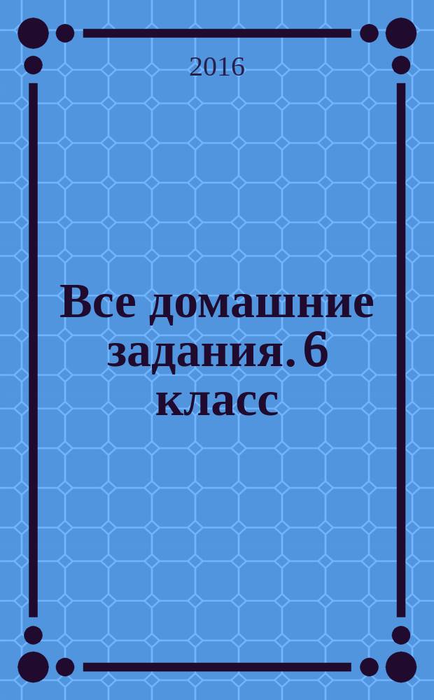 Все домашние задания. 6 класс : решения, пояснения, рекомендации ко всем основным учебникам : для среднего школьного возраста : 6+