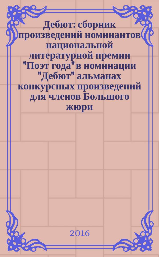 Дебют : сборник произведений номинантов национальной литературной премии "Поэт года" в номинации "Дебют" [альманах конкурсных произведений для членов Большого жюри]. 2015, кн. 15 : 2015, кн. 15