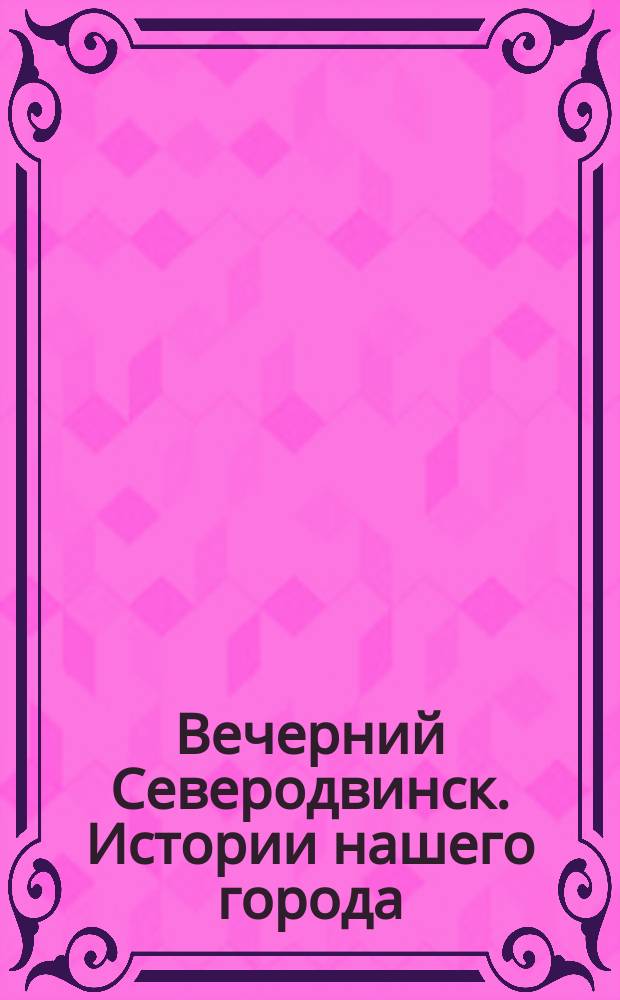 Вечерний Северодвинск. Истории нашего города : [Сб. лучших публ. газ. "Веч. Северодвинск"]