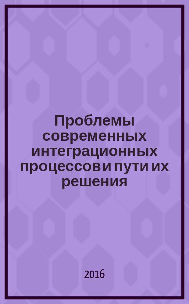 Проблемы современных интеграционных процессов и пути их решения : сборник статей Международной научно-практической конференции, 23 мая 2016 г. [в 2 ч. Ч. 2