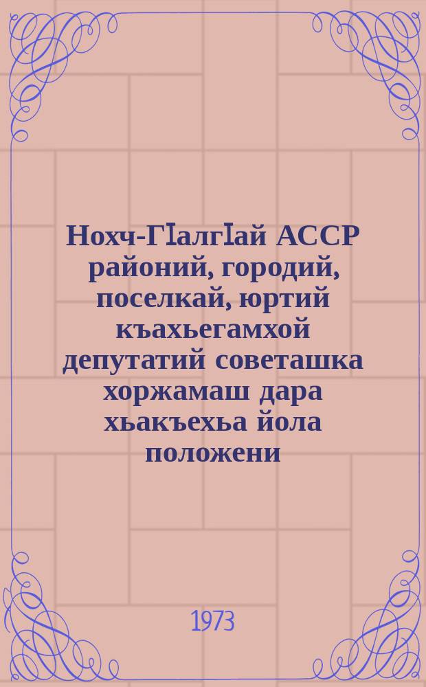 Нохч-ГIалгIай АССР районий, городий, поселкай, юртий къахьегамхой депутатий советашка хоржамаш дара хьакъехьа йола положени : чIагIъяьй Нохч-ГIалгIай АССР Лакхьхьарча Совета Президиума Указаца 1958 шера 21 мая; Нохч-ГIалгIай АССР Лакхьхьарча Совета Президиума Указашца 1959 шера 6 январеи, 1963 шера 11 январеи, 1966 шера 16 декабреи даьча хувцамашца = Положение о выборах в районные, городские, поселковые, аульные, станичные и сельские советы депутатов трудящихся Чечено-Ингушской АССР