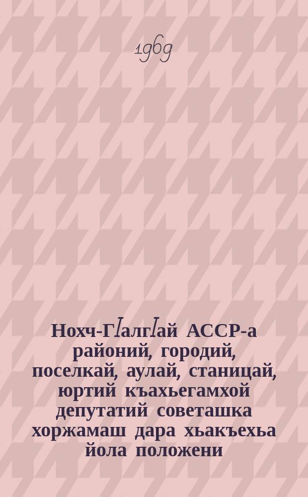 Нохч-ГIалгIай АССР-а районий, городий, поселкай, аулай, станицай, юртий къахьегамхой депутатий советашка хоржамаш дара хьакъехьа йола положени : чIагIъяьй Нохч-ГIалгIай АССР-а Лакхьхьарча Совета Президиума Указаца 1958 шера 21-ча мая; Нохч-ГIалгIай АССР-а Лакхьхьарча Совета Президиума Указашца 1959 шера 6-ча январеи, 1963 шера 11 январеи даьча хувцамашца = Положение о выборах в районные, городские, поселковые, аульные, станичные и сельские советы депутатов трудящихся Чечено-Ингушской АССР
