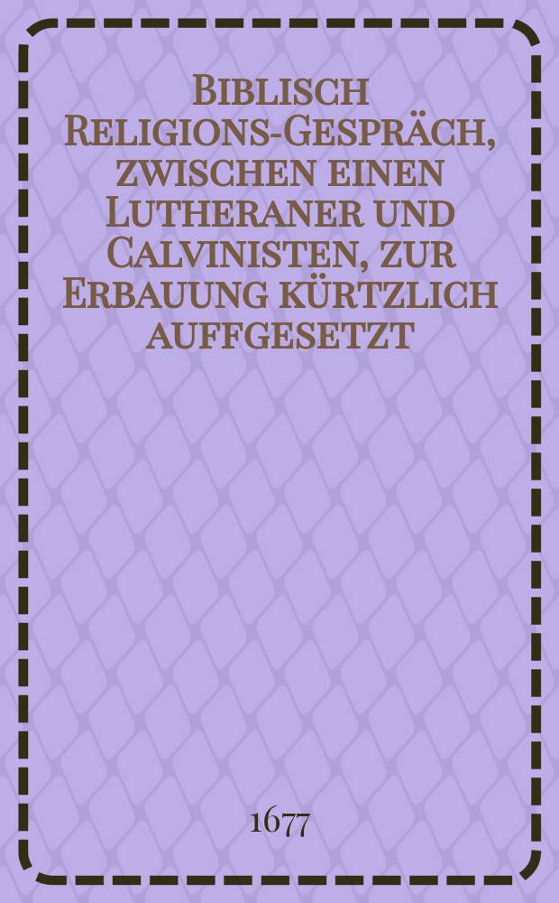 Biblisch Religions-Gespräch, zwischen einen Lutheraner und Calvinisten, zur Erbauung kürtzlich auffgesetzt
