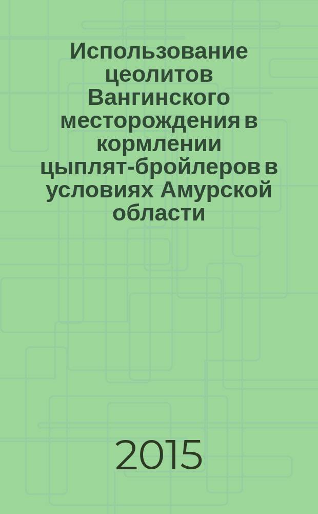 Использование цеолитов Вангинского месторождения в кормлении цыплят-бройлеров в условиях Амурской области : автореферат диссертации на соискание ученой степени кандидата сельскохозяйственных наук : специальность 06.02.08 <Кормопроизводство, кормление сельскохозяйственных животных и технология кормов>
