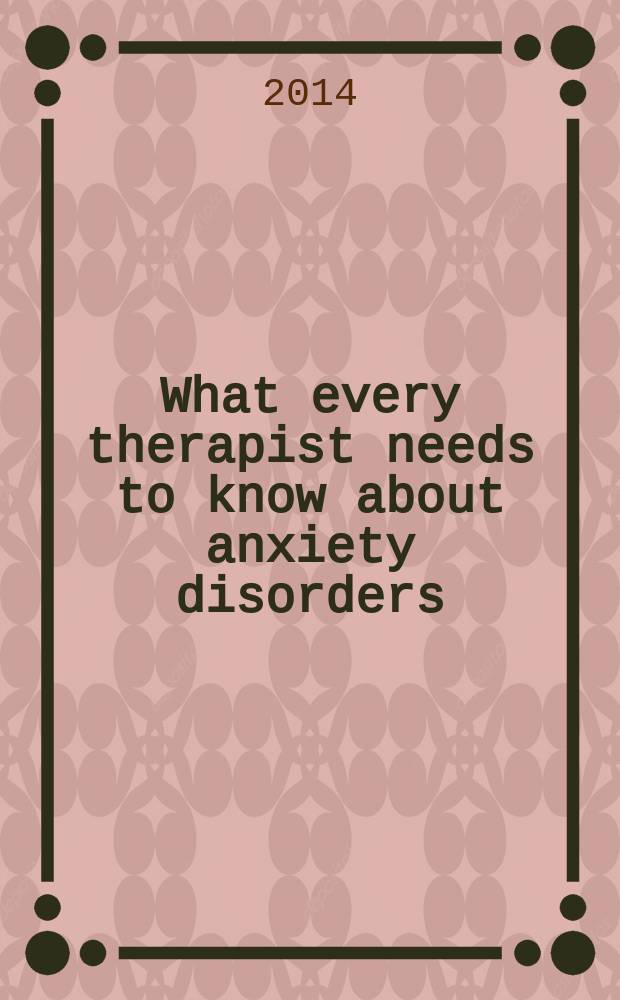 What every therapist needs to know about anxiety disorders : key concepts, insights, and interventions = Что необходимо знать каждому терапевту о тревожных расстройствах. Ключевые концепции, признаки и вмешательства.
