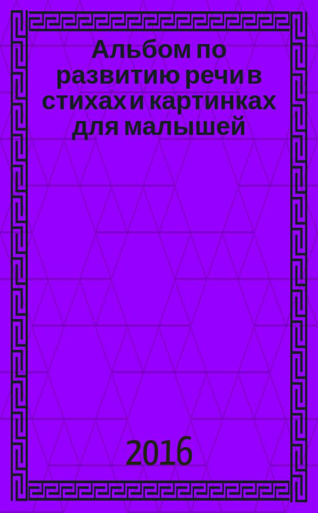 Альбом по развитию речи в стихах и картинках для малышей : для занятий взрослых с детьми (текст читают взрослые) : для дошкольного возраста