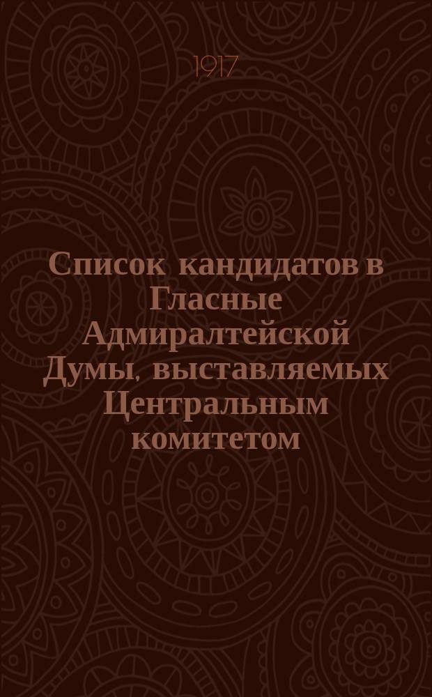 Список кандидатов в Гласные Адмиралтейской Думы, выставляемых Центральным комитетом, Петроградским комитетом, Военной организацией, 2 Городским районным комитетом Российской Соц.-Демократической Рабочей Партии (Большевиков) и Междурайонным комитетом Объединенных Социал-Демократов (Интернационалистов) : листовка
