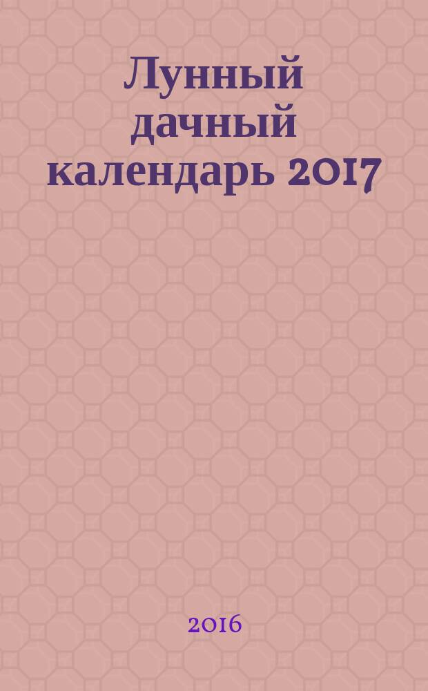 Лунный дачный календарь 2017 : 12+