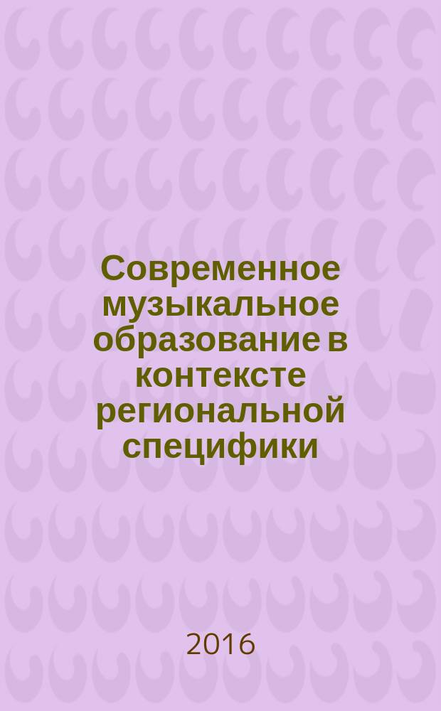 Современное музыкальное образование в контексте региональной специфики: традиции, инновации, опыт : материалы Всероссийской заочной научно-практической конференции с международным участием, (Абакан, 01-15 февраля 2016 г.)