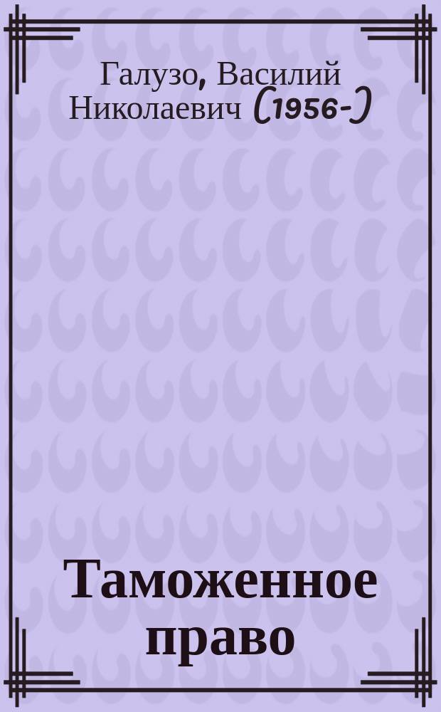 Таможенное право : учебник для студентов высших учебных заведений, обучающихся по специальностям 030501 "Юриспруденция", 080115 "Таможенное дело"; по научной специальности 12.00.14 "Административное право; административный процесс"