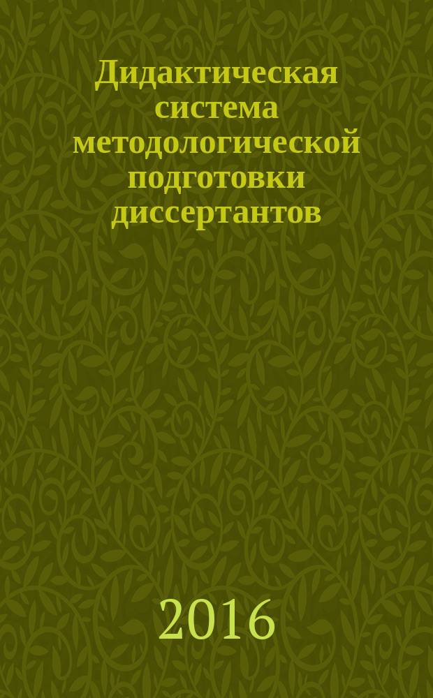 Дидактическая система методологической подготовки диссертантов : монография