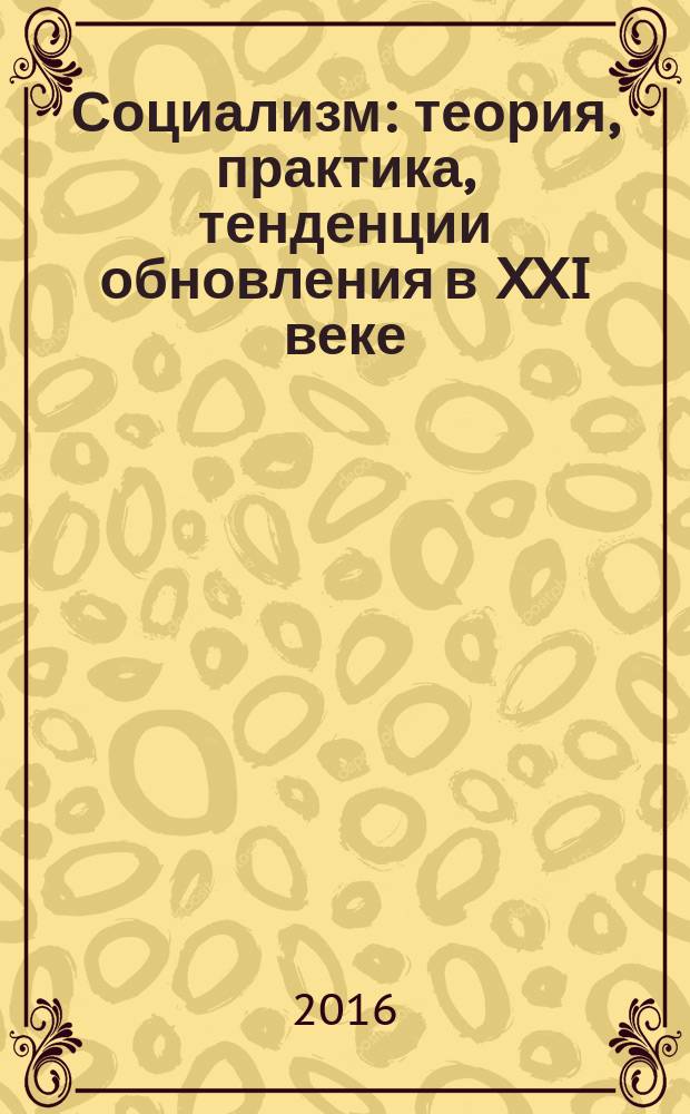 Социализм: теория, практика, тенденции обновления в XXI веке : монография : (по материалам международной научно-практической конференции 14 мая 2016 года)