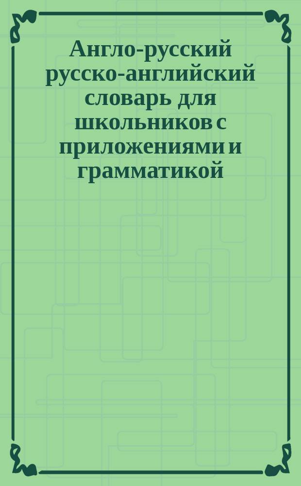 Англо-русский русско-английский словарь для школьников с приложениями и грамматикой : для старшего школьного возраста