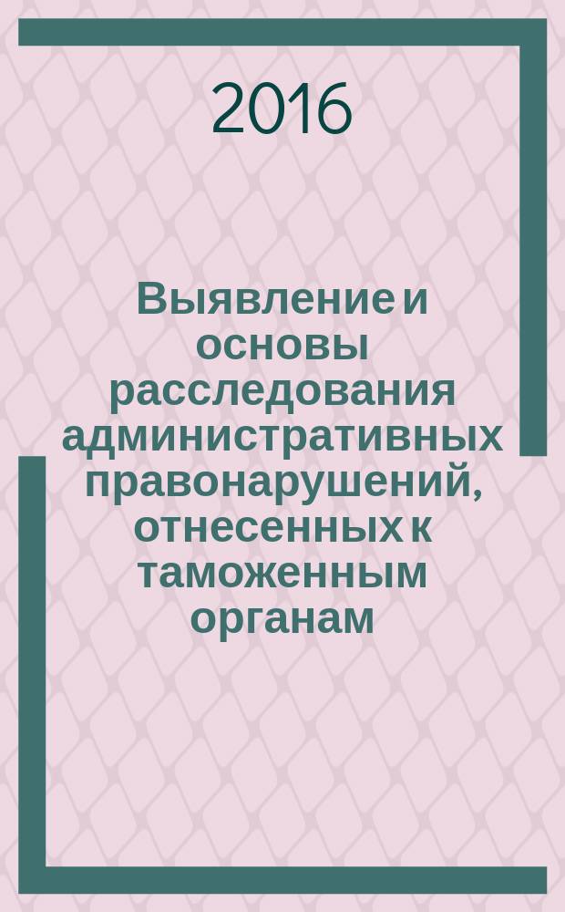 Выявление и основы расследования административных правонарушений, отнесенных к таможенным органам : методические указания по выполнению контрольных работ