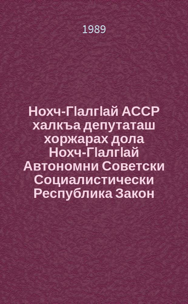 Нохч-ГIалгIай АССР халкъа депутаташ хоржарах дола Нохч-ГIалгIай Автономни Советски Социалистически Республика Закон = Закон Чечено-Ингушской Автономной Советской Социалистической Республики о выборах народных депутатов Чечено-Ингушской АССР