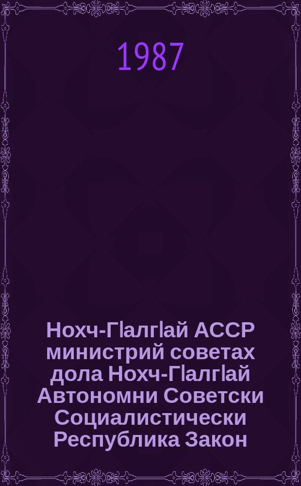 Нохч-ГIалгIай АССР министрий советах дола Нохч-ГIалгIай Автономни Советски Социалистически Республика Закон : тIаийцад 1979 шера 10 августа ялхазлагIа хержача Нохч-ГIалгIай АССР Лакхьхьарча Совета цхьайтотлагIча сессе тIа = Закон Чечено-Ингушской Автономной Советской Социалистической Республики о севете министров Чечено-Ингушской АССР