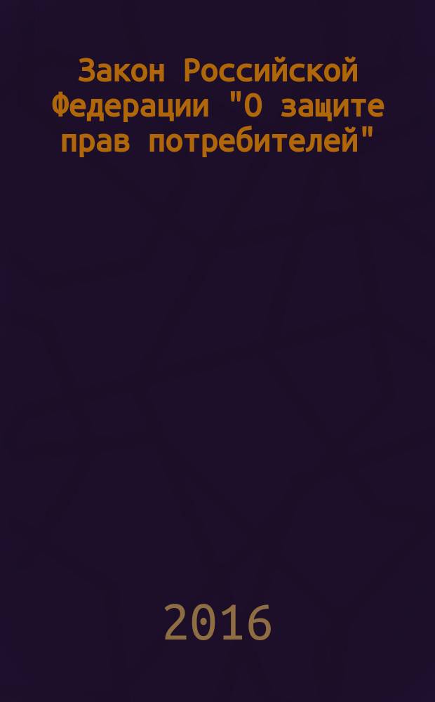 Закон Российской Федерации "О защите прав потребителей" : от 7 февраля 1992 г. № 2300-1 : (в ред. Федеральных законов от 09.01.1996 № 2-Ф3 ... от 13.07.2015 № 233-Ф3) : текст с самыми последними изменениями и дополнениями на 2016 год