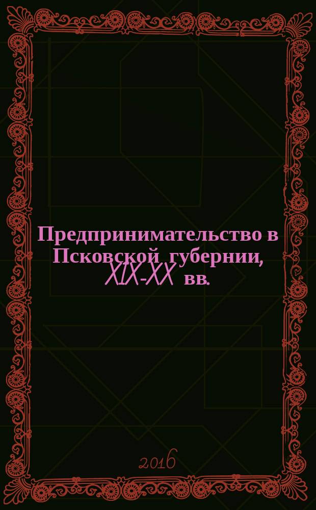 Предпринимательство в Псковской губернии, XIX-XX вв. : очерки истории