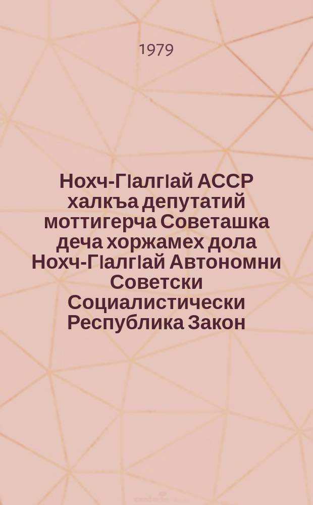 Нохч-ГIалгIай АССР халкъа депутатий моттигерча Советашка деча хоржамех дола Нохч-ГIалгIай Автономни Советски Социалистически Республика Закон : тIаийцад ялхазлагIа хержача Нохч-ГIалгIай АССР Лакхьхьарча Совета цхьайтотлагIча сессе 1979 шера 10 августе = Закон Чечено-Ингушской Автономной Советской Социалистической Республики о выборах в местные Советы народных депутатов Чечено-Ингушской АССР