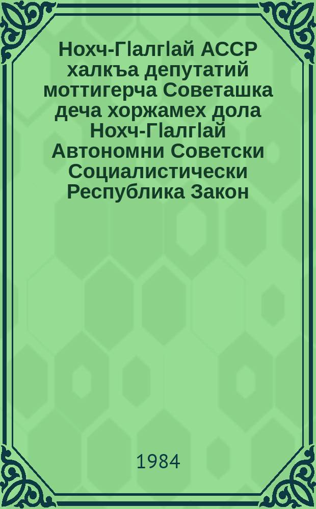 Нохч-ГIалгIай АССР халкъа депутатий моттигерча Советашка деча хоржамех дола Нохч-ГIалгIай Автономни Советски Социалистически Республика Закон : тIаийцад ялхазлагIа хержача Нохч-ГIалгIай АССР Лакхьхьарча Совета цхьайтотлагIча сессе 1979 шера 10 августе = Закон Чечено-Ингушской Автономной Советской Социалистической Республики о выборах в местные Советы народных депутатов Чечено-Ингушской АССР