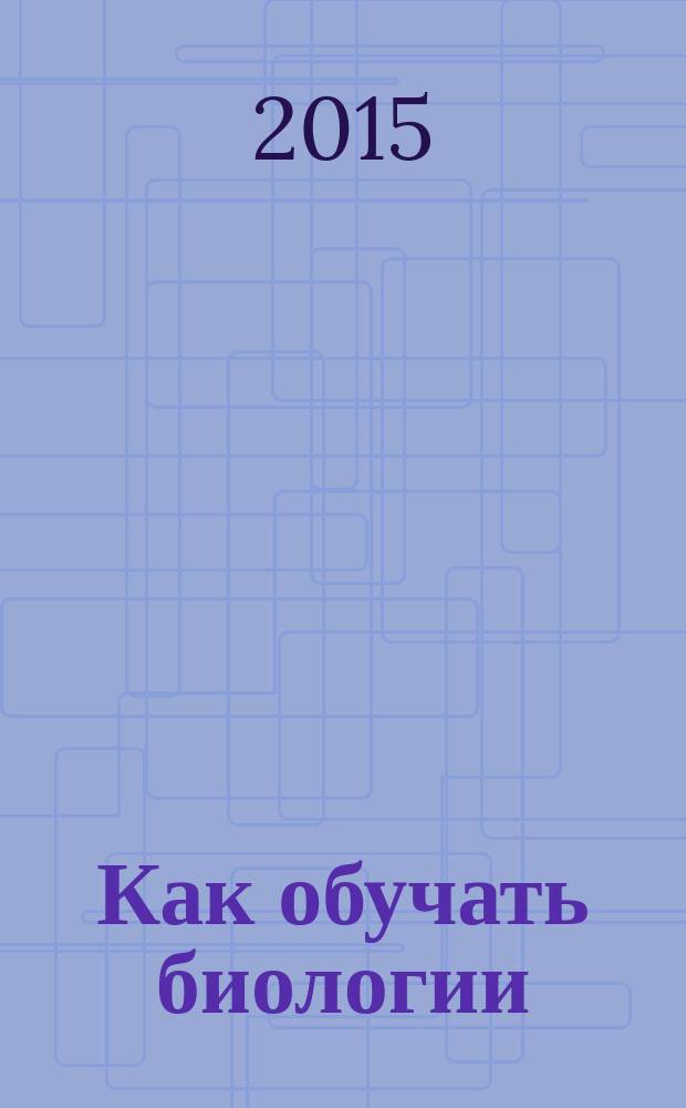 Как обучать биологии: биологические системы и процессы : 10 класс : методическое пособие для учителя