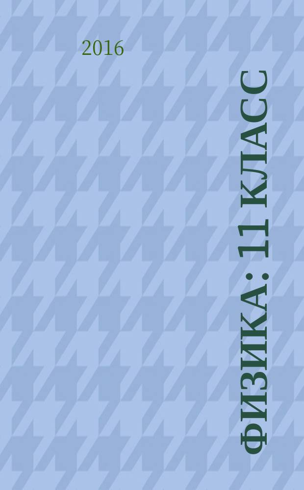 Физика : 11 класс : базовый и углублённый уровни : учебник для учащихся общеобразовательных организаций : соответствует федеральному государственному образовательному стандарту среднего общего образования (2012 г.)