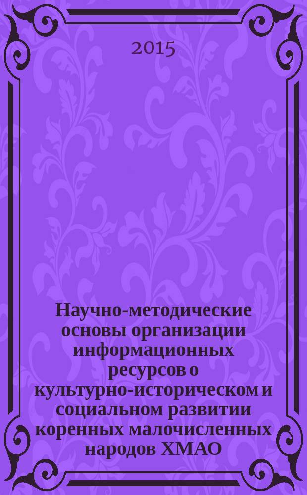 Научно-методические основы организации информационных ресурсов о культурно-историческом и социальном развитии коренных малочисленных народов ХМАО - Югры : 85-летию Югры посвящается...