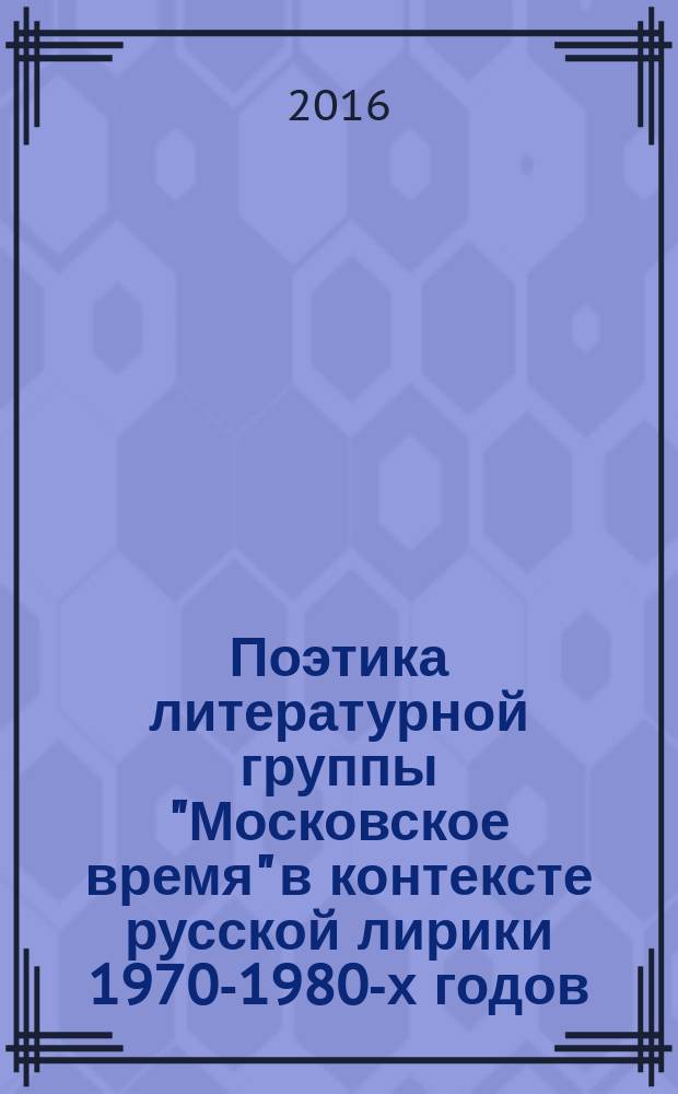 Поэтика литературной группы "Московское время" в контексте русской лирики 1970-1980-х годов : монография