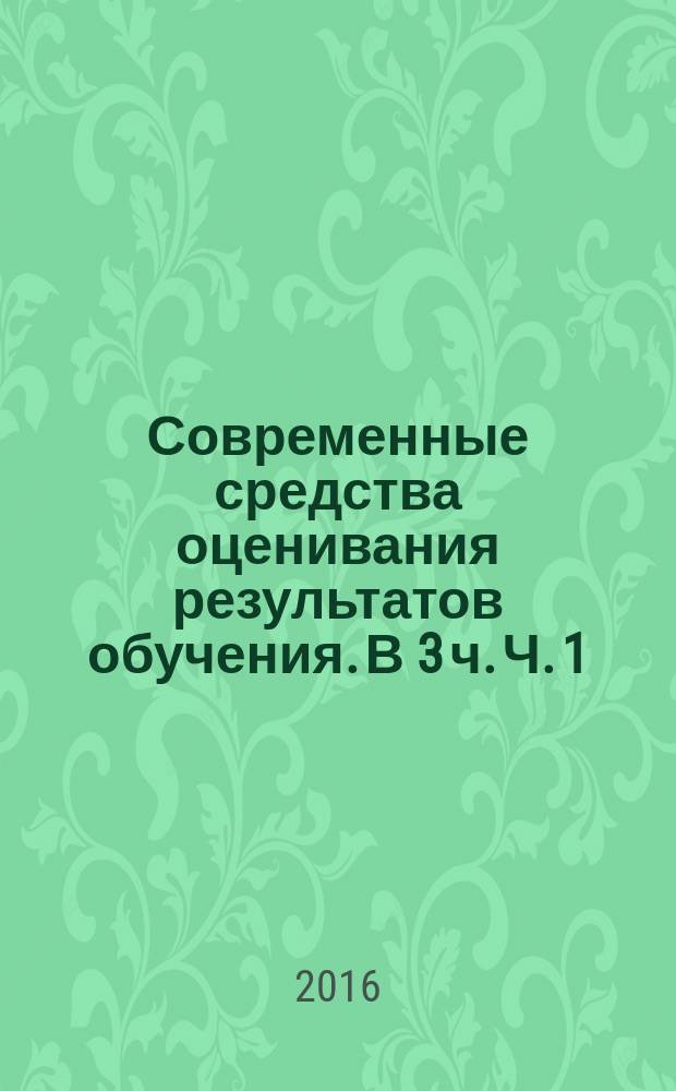 Современные средства оценивания результатов обучения. В 3 ч. Ч. 1 : учебно-методическое пособие для аудиторной и самостоятельной работы студентов, обучающихся по направлению 051000 (44.03.04) "Профессиональное обучение (по отраслям)", профиль "Электроника, радиотехника и связь"