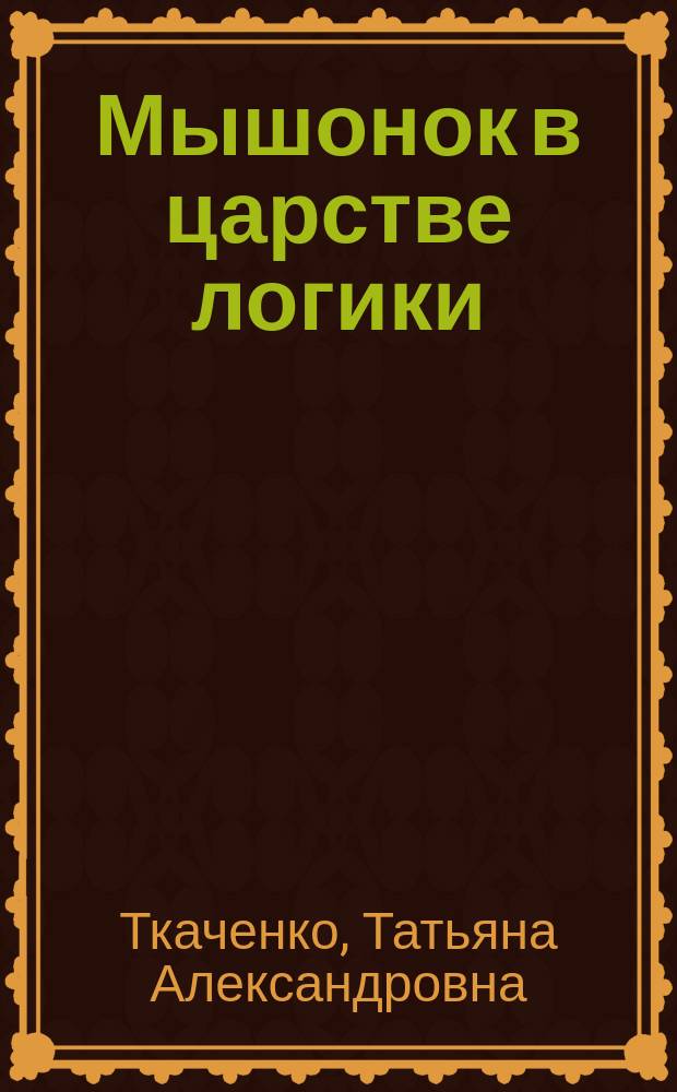 Мышонок в царстве логики : тетрадь для занятий с детьми 5-7-ми лет : 5+