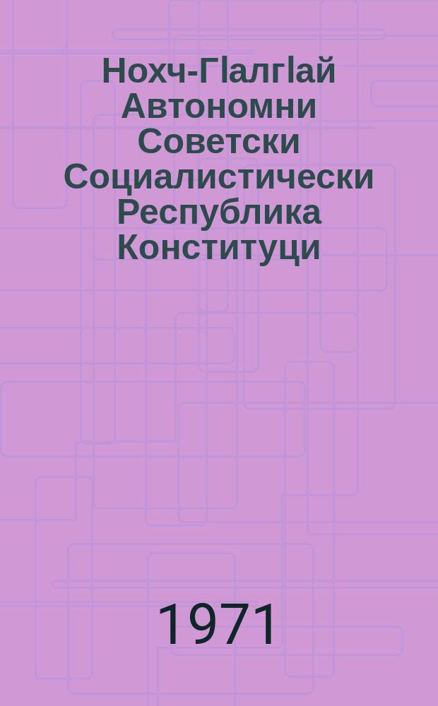 Нохч-ГIалгIай Автономни Советски Социалистически Республика Конституци (керттера закон) : диазлагIа хержача Нохч-ГIалгIай АССР-а Лакхехьарча Совета X-ча сессе тIаийцача хувцамашцеи, тIатохарашцеи = Конституция (основной закон) Чечено-Ингушской Автономной Советской Социалистической Республики
