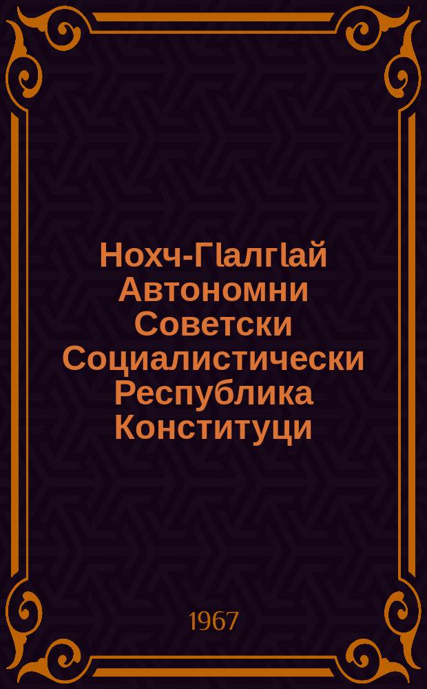 Нохч-ГIалгIай Автономни Советски Социалистически Республика Конституци (керттера закон) : шолзлагIа хержача Нохч-ГIалгIай АССР Лакхехьарча Совета X-ча сессе, кхозлагIа хержачаНохч-ГIалгIай АССР Лакхехьарча Совета II-ча, V-ча, VIII-ча сессеша тIаийцача хувцамашцеи тIатохарашцеи = Конституция (основной закон) Чечено-Ингушской Автономной Советской Социалистической Республики