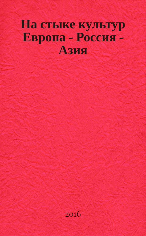 На стыке культур Европа - Россия - Азия: этнос, язык, коммуникация : сборник материалов Международной научно-практической конференции, 25 марта 2016 г