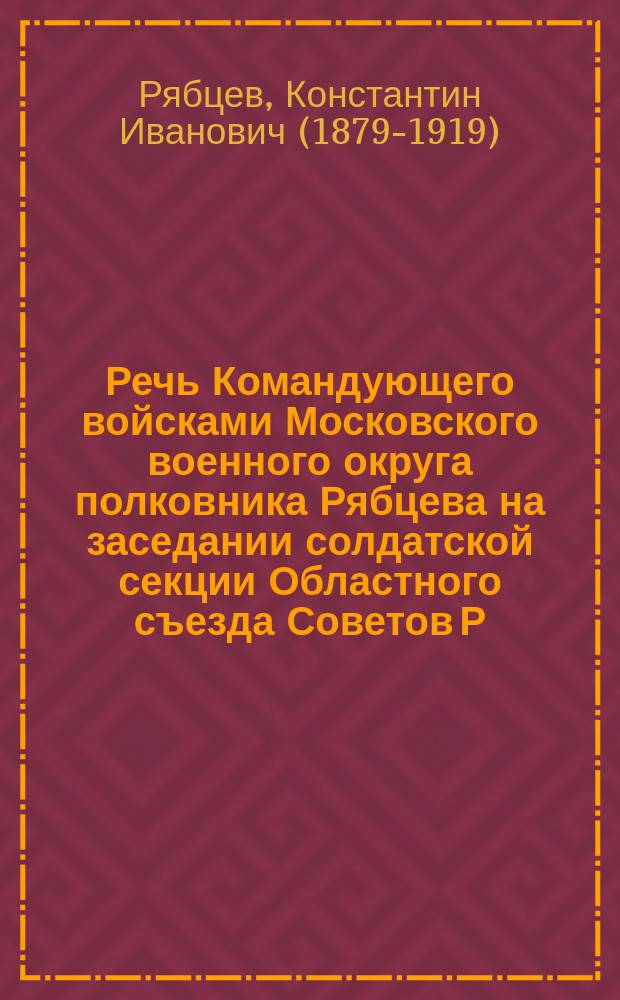 Речь Командующего войсками Московского военного округа полковника Рябцева на заседании солдатской секции Областного съезда Советов Р. С. и Кр. Д. : листовка
