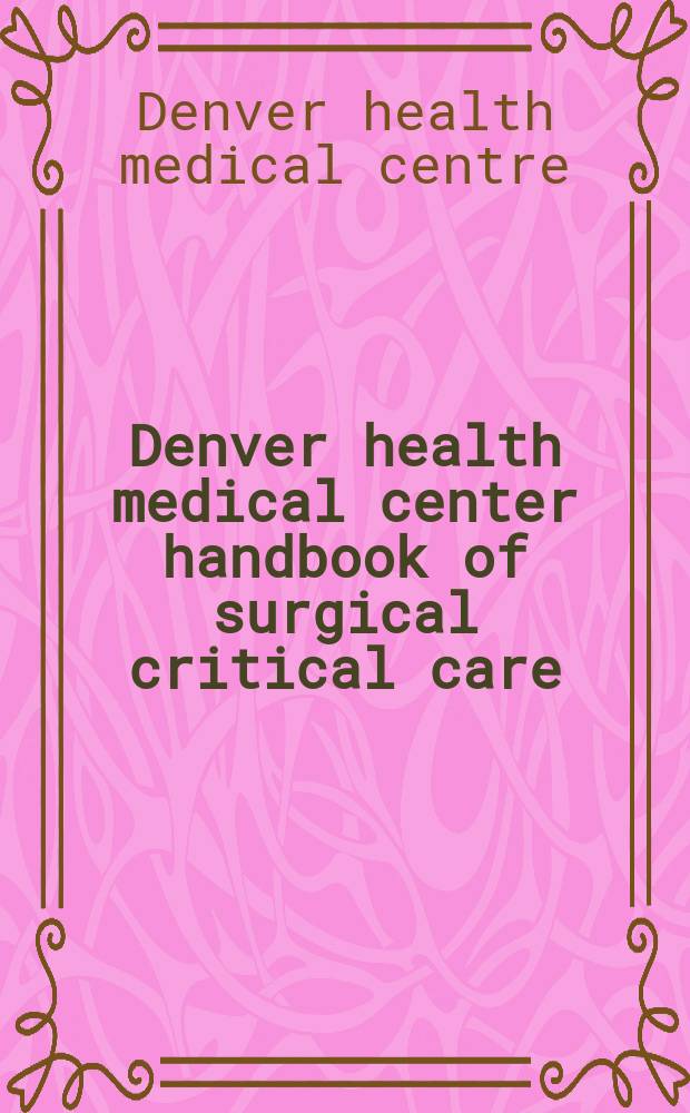 Denver health medical center handbook of surgical critical care : the practice and the evidence = Руководство Денверского Медицинского Центра по неотложной помощи в хирургии.