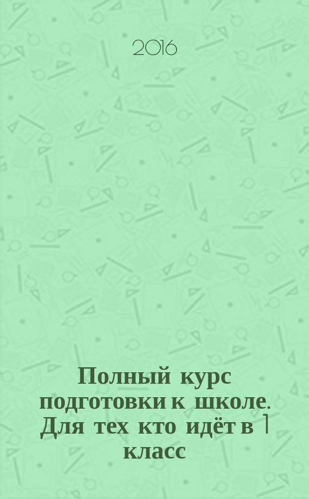 Полный курс подготовки к школе. Для тех кто идёт в 1 класс : 0+
