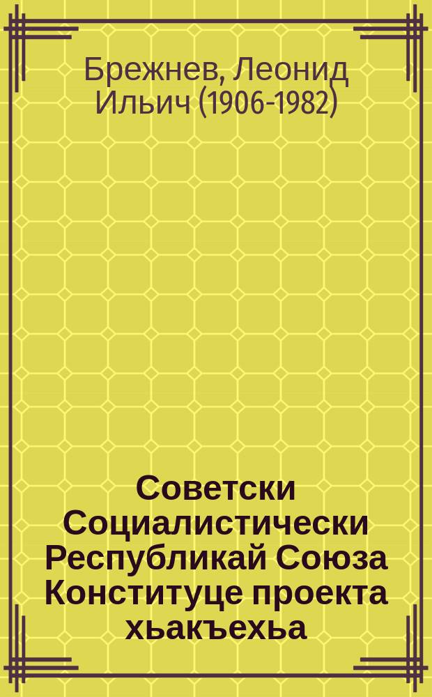 Советски Социалистически Республикай Союза Конституце проекта хьакъехьа : 1977 шера 24 мае хиннача КПСС ЦК Пленуме КПСС ЦК Генеральни секретара, Конституционни комиссе председатела нов. Л. И. Брежнева яь доклад = О проекте Конституции Союза Советских Социалистических Республик
