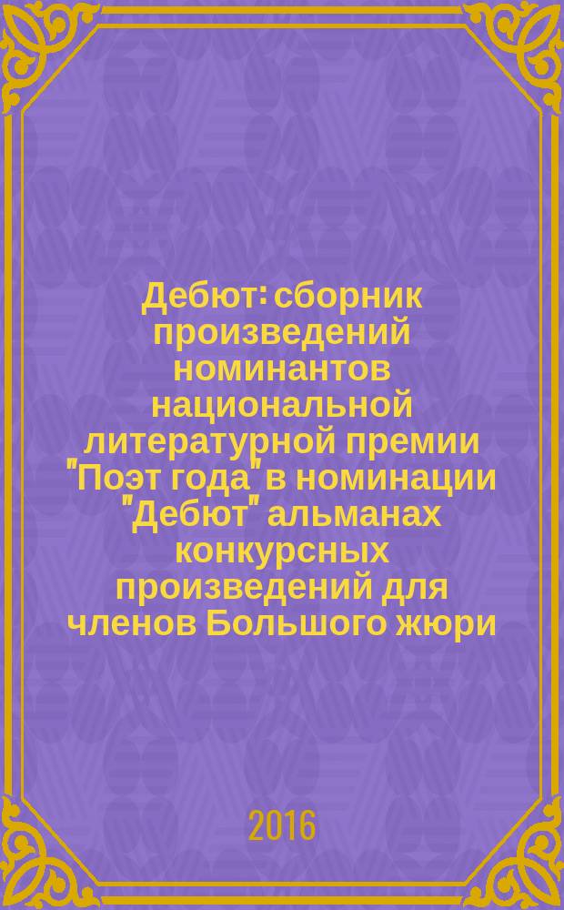 Дебют : сборник произведений номинантов национальной литературной премии "Поэт года" в номинации "Дебют" [альманах конкурсных произведений для членов Большого жюри]. 2015, кн. 12