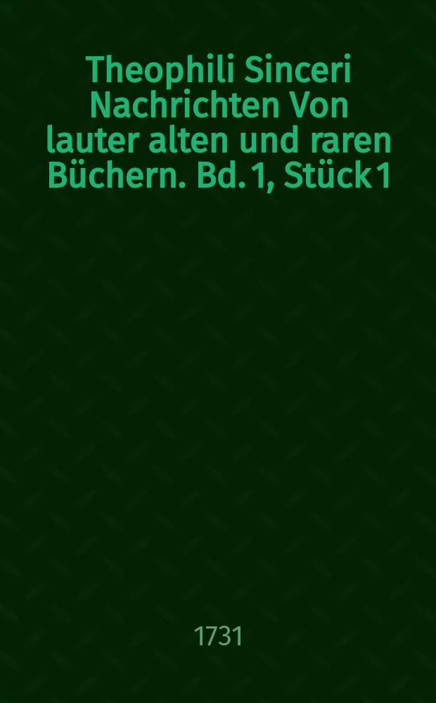 Theophili Sinceri Nachrichten Von lauter alten und raren Büchern. Bd. 1, Stück 1