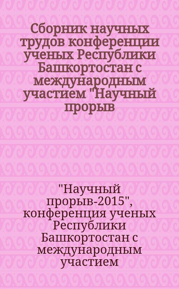 Сборник научных трудов конференции ученых Республики Башкортостан с международным участием "Научный прорыв - 2015", посвященной 70-летию Победы в Великой Отечественной войне 1941-1945 гг., Дню Республики, Году литературы в Республике Башкортостан