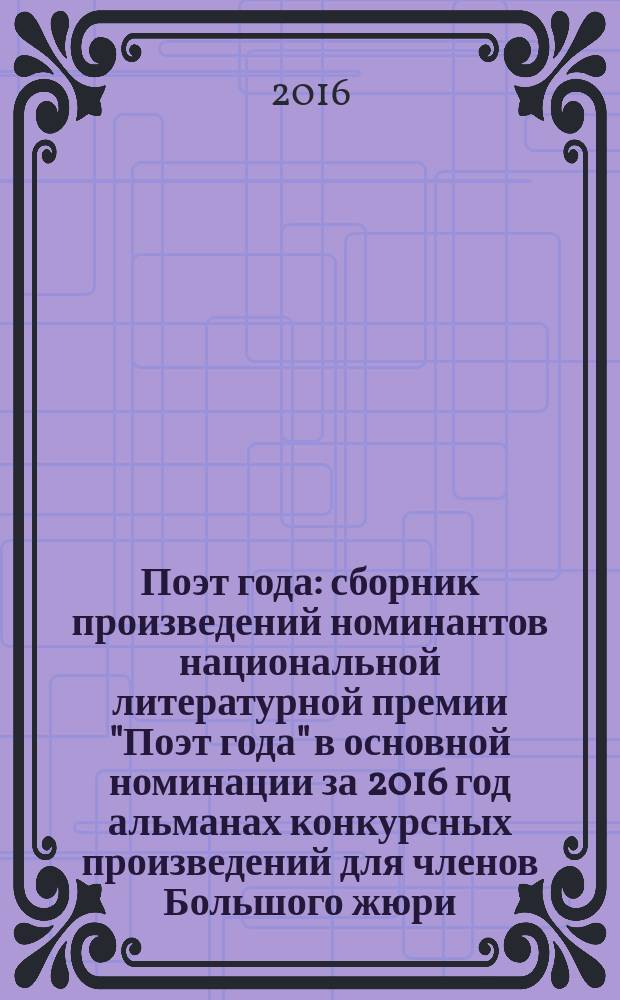 Поэт года : сборник произведений номинантов национальной литературной премии "Поэт года" в основной номинации [за 2016 год альманах конкурсных произведений для членов Большого жюри]. 2016, кн. 3