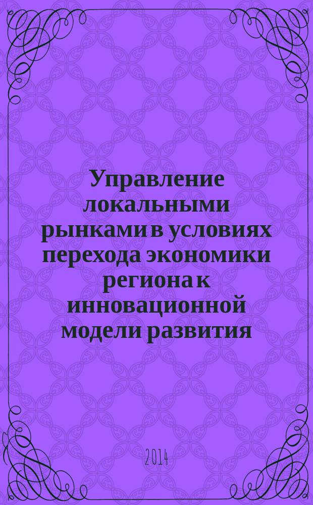 Управление локальными рынками в условиях перехода экономики региона к инновационной модели развития : автореферат диссертации на соискание ученой степени доктора экономических наук : специальность 08.00.05 <Экономика и управление народным хозяйством >