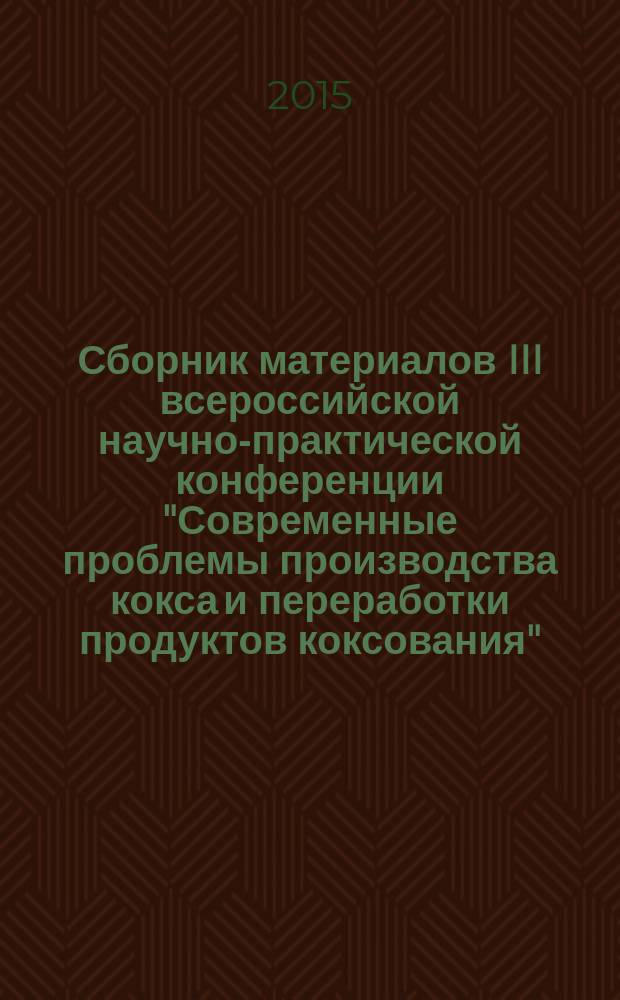 Сборник материалов III всероссийской научно-практической конференции "Современные проблемы производства кокса и переработки продуктов коксования", посвященной 65-летию КузГТУ, 50-летию кафедры химической технологии твердого топлива, 14-15 октября 2015 г., Кемерово : Электронный ресурс